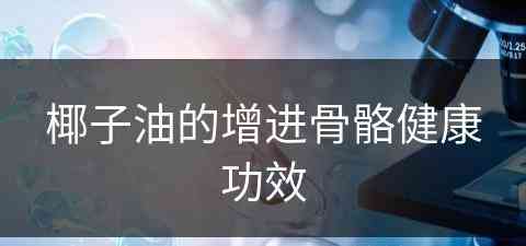 椰子油的增进骨骼健康功效(椰子油的增进骨骼健康功效是什么)